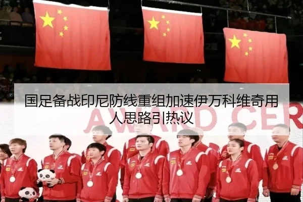 国足备战印尼防线重组加速伊万科维奇用人思路引热议